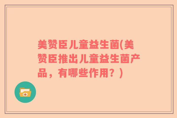 美赞臣儿童益生菌(美赞臣推出儿童益生菌产品，有哪些作用？)