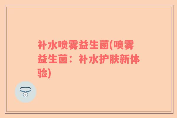 补水喷雾益生菌(喷雾益生菌：补水护肤新体验)