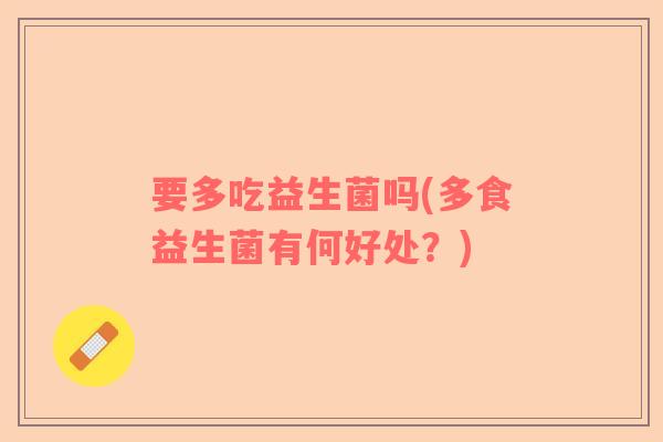 要多吃益生菌吗(多食益生菌有何好处？)