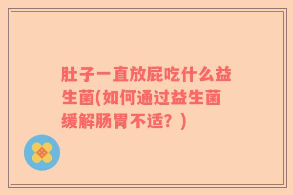 肚子一直放屁吃什么益生菌(如何通过益生菌缓解肠胃不适？)