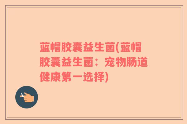 蓝帽胶囊益生菌(蓝帽胶囊益生菌：宠物肠道健康第一选择)