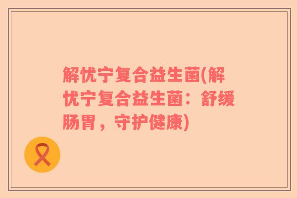 解忧宁复合益生菌(解忧宁复合益生菌：舒缓肠胃，守护健康)