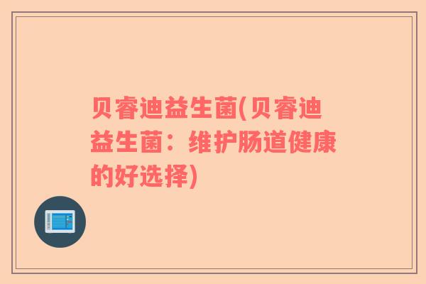 贝睿迪益生菌(贝睿迪益生菌：维护肠道健康的好选择)