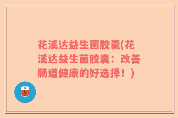 花溪达益生菌胶囊(花溪达益生菌胶囊：改善肠道健康的好选择！)