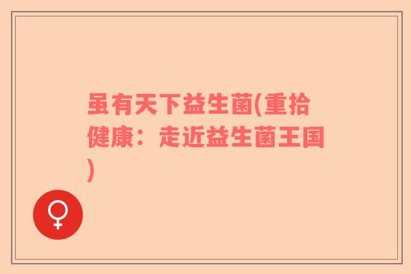 虽有天下益生菌(重拾健康：走近益生菌王国)