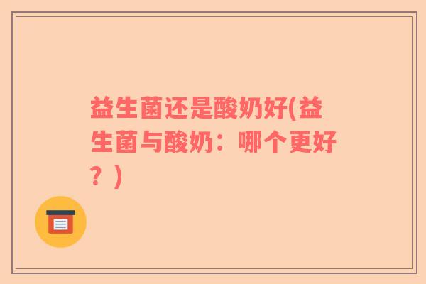 益生菌还是酸奶好(益生菌与酸奶：哪个更好？)