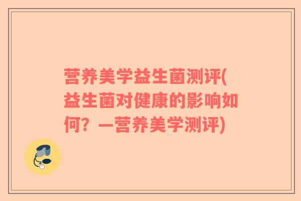 营养美学益生菌测评(益生菌对健康的影响如何？—营养美学测评)