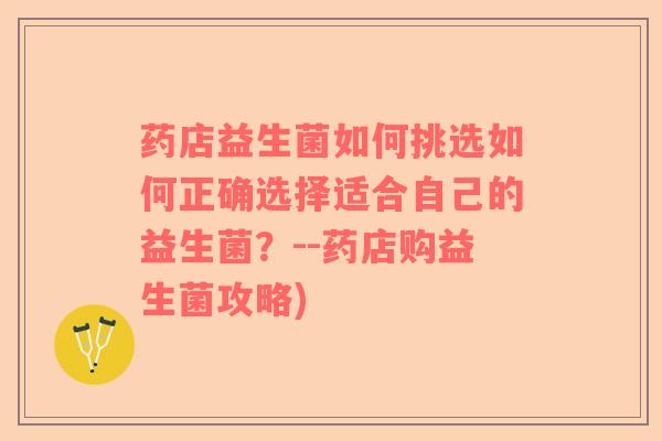 药店益生菌如何挑选如何正确选择适合自己的益生菌？--药店购益生菌攻略)