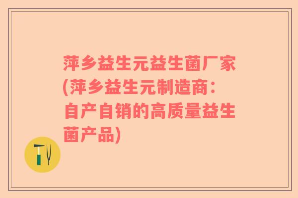 萍乡益生元益生菌厂家(萍乡益生元制造商：自产自销的高质量益生菌产品)