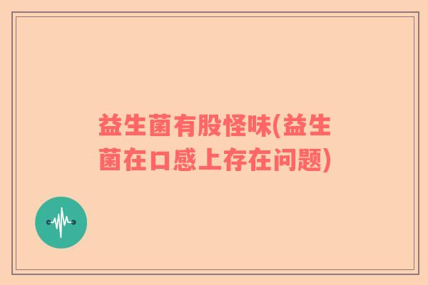 益生菌有股怪味(益生菌在口感上存在问题)