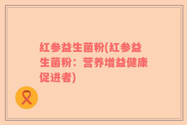 红参益生菌粉(红参益生菌粉：营养增益健康促进者)