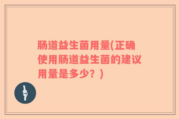 肠道益生菌用量(正确使用肠道益生菌的建议用量是多少？)