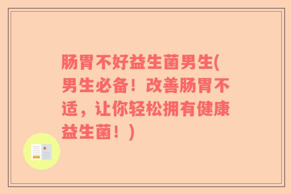肠胃不好益生菌男生(男生必备！改善肠胃不适，让你轻松拥有健康益生菌！)