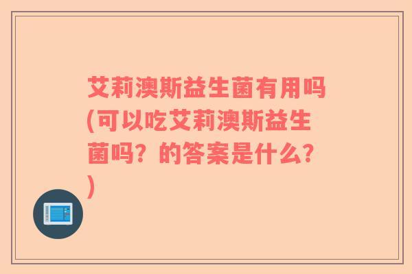 艾莉澳斯益生菌有用吗(可以吃艾莉澳斯益生菌吗？的答案是什么？)