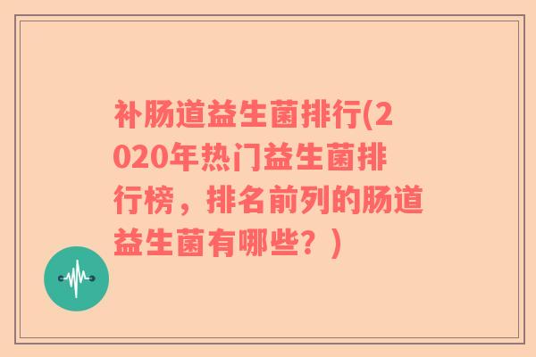 补肠道益生菌排行(2020年热门益生菌排行榜，排名前列的肠道益生菌有哪些？)