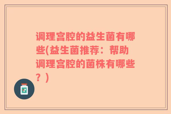 调理宫腔的益生菌有哪些(益生菌推荐：帮助调理宫腔的菌株有哪些？)