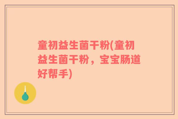 童初益生菌干粉(童初益生菌干粉，宝宝肠道好帮手)