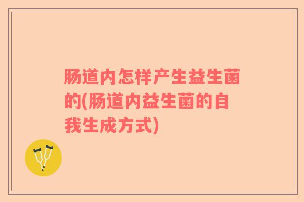 肠道内怎样产生益生菌的(肠道内益生菌的自我生成方式)