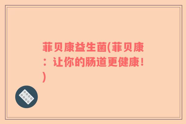 菲贝康益生菌(菲贝康：让你的肠道更健康！)