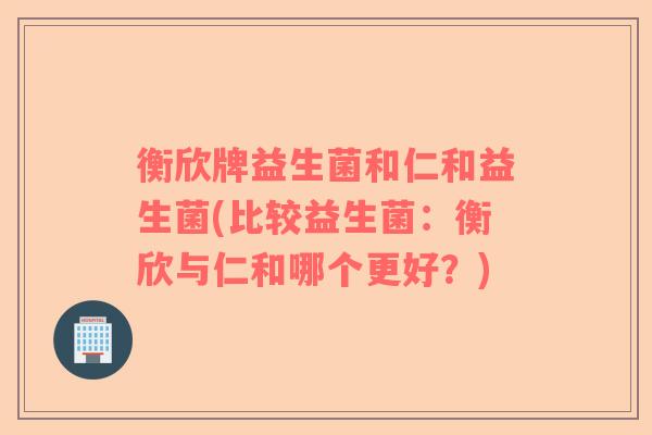 衡欣牌益生菌和仁和益生菌(比较益生菌：衡欣与仁和哪个更好？)