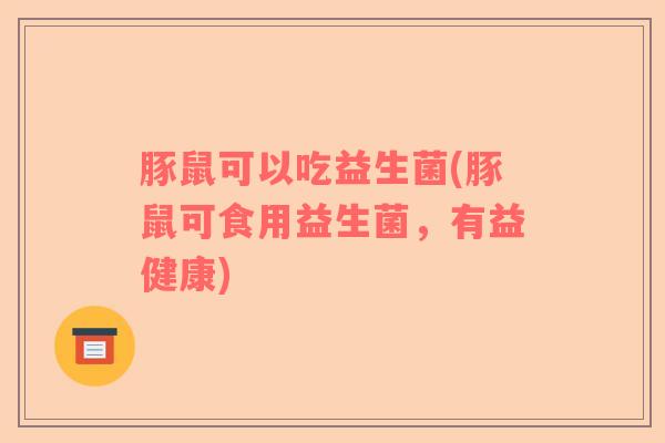 豚鼠可以吃益生菌(豚鼠可食用益生菌，有益健康)