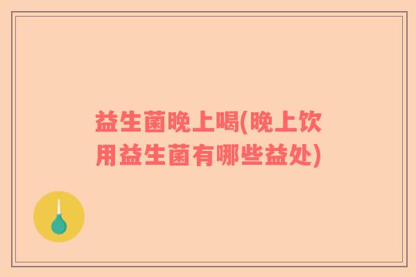 益生菌晚上喝(晚上饮用益生菌有哪些益处)