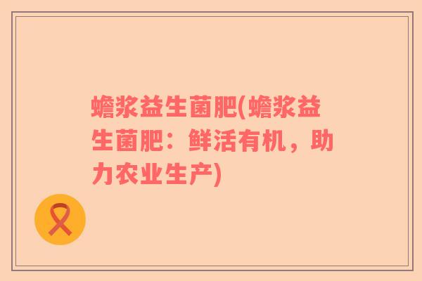 蟾浆益生菌肥(蟾浆益生菌肥：鲜活有机，助力农业生产)