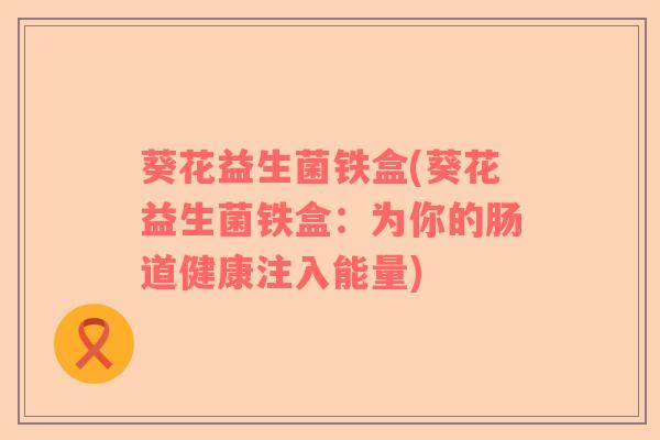 葵花益生菌铁盒(葵花益生菌铁盒：为你的肠道健康注入能量)