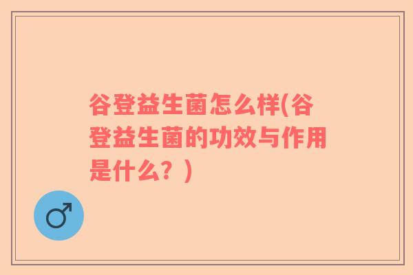 谷登益生菌怎么样(谷登益生菌的功效与作用是什么？)