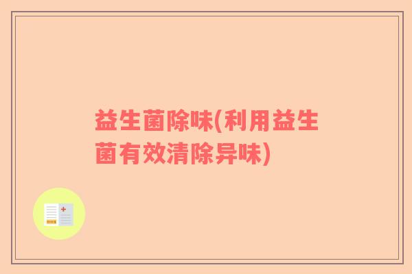 益生菌除味(利用益生菌有效清除异味)