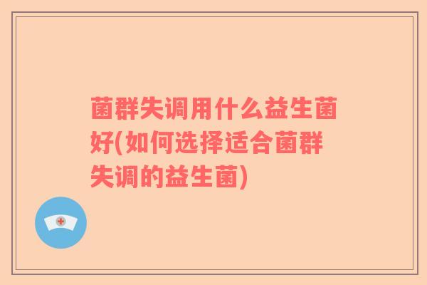 菌群失调用什么益生菌好(如何选择适合菌群失调的益生菌)