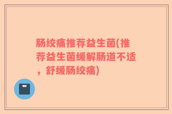 肠绞痛推荐益生菌(推荐益生菌缓解肠道不适，舒缓肠绞痛)