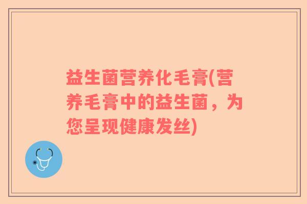 益生菌营养化毛膏(营养毛膏中的益生菌，为您呈现健康发丝)
