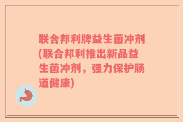 联合邦利牌益生菌冲剂(联合邦利推出新品益生菌冲剂，强力保护肠道健康)