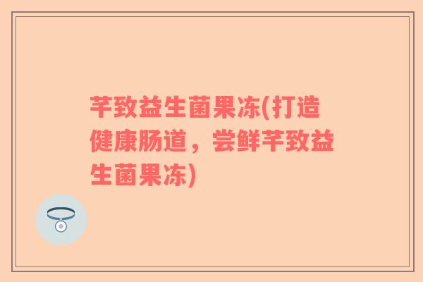 芊致益生菌果冻(打造健康肠道，尝鲜芊致益生菌果冻)