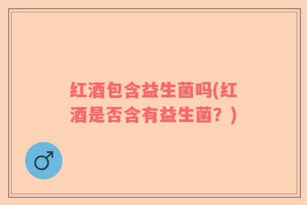 红酒包含益生菌吗(红酒是否含有益生菌？)
