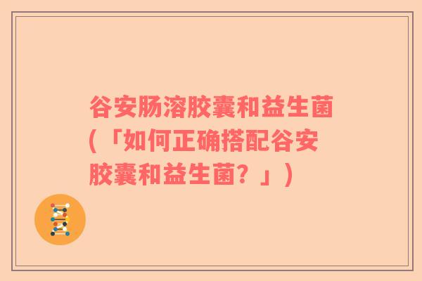 谷安肠溶胶囊和益生菌(「如何正确搭配谷安胶囊和益生菌？」)