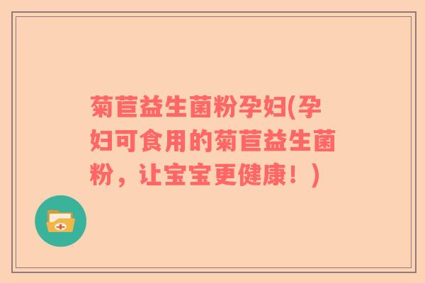 菊苣益生菌粉孕妇(孕妇可食用的菊苣益生菌粉，让宝宝更健康！)