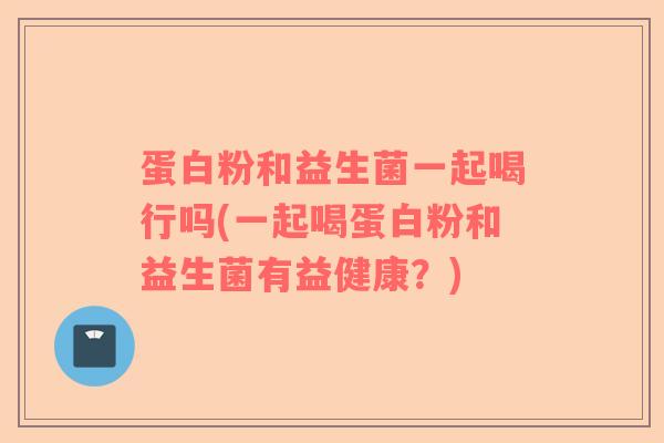 蛋白粉和益生菌一起喝行吗(一起喝蛋白粉和益生菌有益健康？)