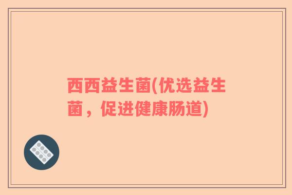 西西益生菌(优选益生菌，促进健康肠道)