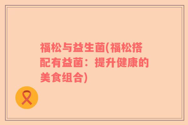 福松与益生菌(福松搭配有益菌：提升健康的美食组合)