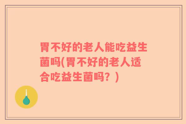 胃不好的老人能吃益生菌吗(胃不好的老人适合吃益生菌吗？)