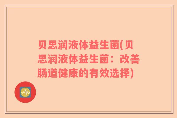 贝思润液体益生菌(贝思润液体益生菌：改善肠道健康的有效选择)