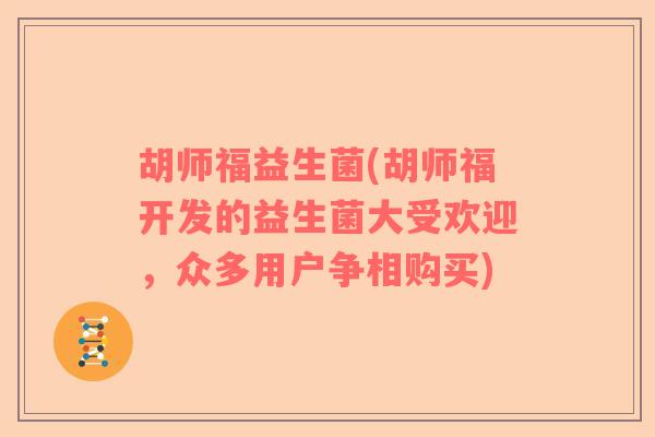 胡师福益生菌(胡师福开发的益生菌大受欢迎，众多用户争相购买)