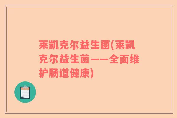 莱凯克尔益生菌(莱凯克尔益生菌——全面维护肠道健康)
