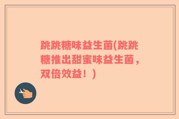 跳跳糖味益生菌(跳跳糖推出甜蜜味益生菌，双倍效益！)