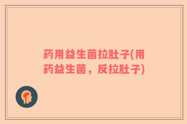 药用益生菌拉肚子(用药益生菌，反拉肚子)