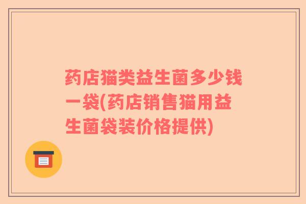 药店猫类益生菌多少钱一袋(药店销售猫用益生菌袋装价格提供)
