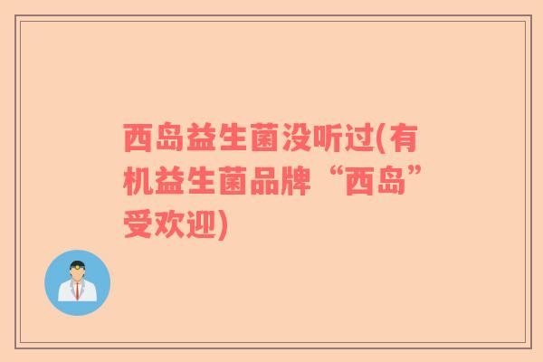 西岛益生菌没听过(有机益生菌品牌“西岛”受欢迎)