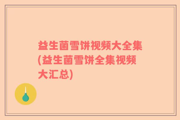 益生菌雪饼视频大全集(益生菌雪饼全集视频大汇总)